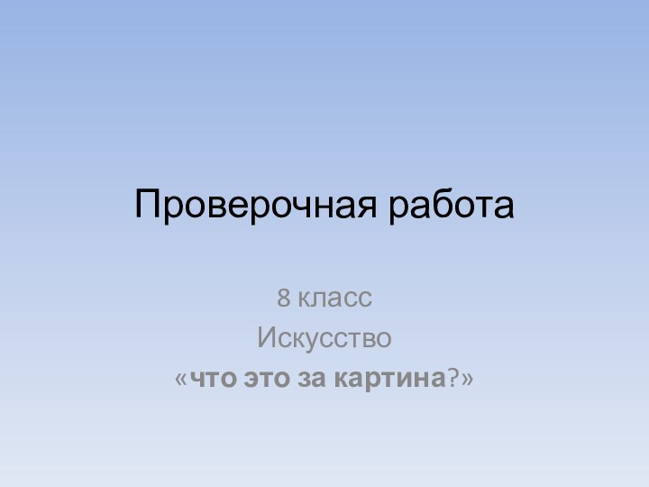 Проверочная работа8 класс Искусство«что это за картина?»