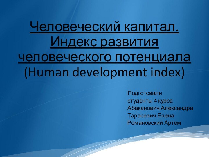 Человеческий капитал. Индекс развития человеческого потенциала  (Human development index)Подготовилистуденты 4 курсаАбаканович АлександраТарасевич ЕленаРомановский Артем