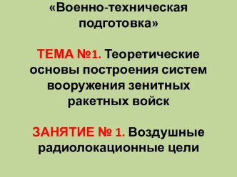 Военно-техническая подготовкаТЕМА №1. Теоретические основы построения систем вооружения зенитных ракетных войскЗАНЯТИЕ № 1.Воздушные радиолокационные цели