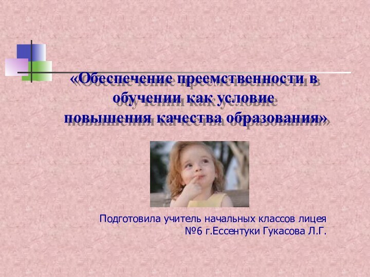 «Обеспечение преемственности в обучении как условие  повышения качества образования» Подготовила учитель