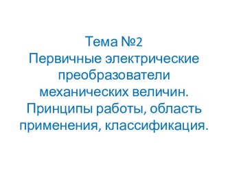 Тема №2Первичные электрические преобразователи механических величин.Принципы работы, область применения, классификация.