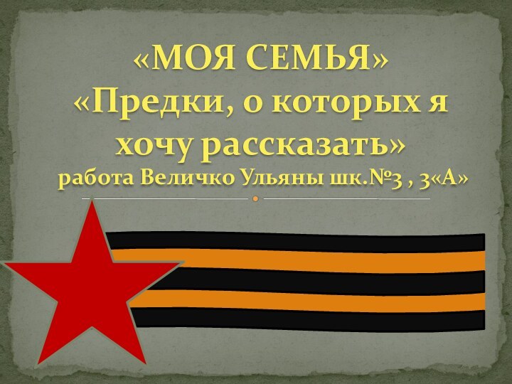 «МОЯ СЕМЬЯ» «Предки, о которых я хочу рассказать»  работа Величко Ульяны шк.№3 , 3«А»