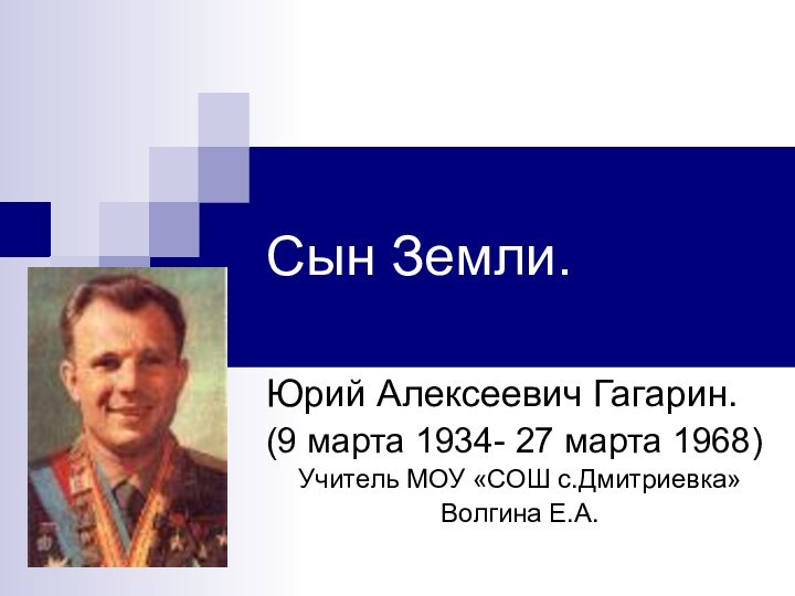 Сын Земли.Юрий Алексеевич Гагарин.(9 марта 1934- 27 марта 1968)Учитель МОУ «СОШ с.Дмитриевка»Волгина Е.А.