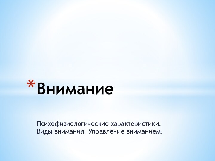 Психофизиологические характеристики. Виды внимания. Управление вниманием.Внимание