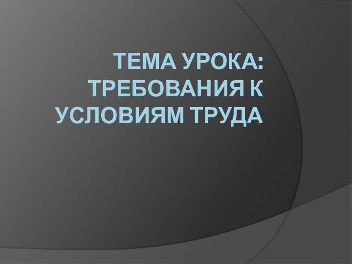 Тема урока: Требования к условиям труда