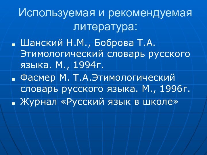 Используемая и рекомендуемая литература:Шанский Н.М., Боброва Т.А.Этимологический словарь русского языка. М., 1994г.Фасмер