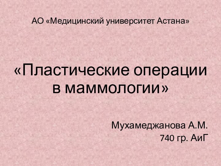 АО «Медицинский университет Астана»«Пластические операции в маммологии»Мухамеджанова А.М. 740 гр. АиГ