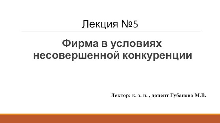 Лекция №5Фирма в условиях несовершенной конкуренцииЛектор: к. э. н. , доцент Губанова М.В.