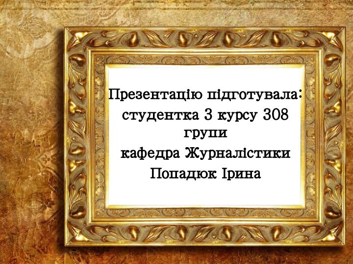 Презентацію підготувала: студентка 3 курсу 308 групикафедра Журналістики Попадюк Ірина