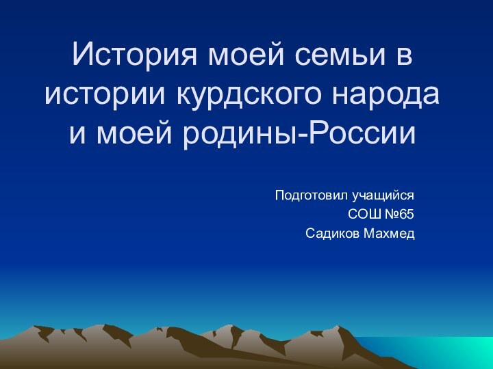 История моей семьи в истории курдского народа и моей родины-РоссииПодготовил учащийсяСОШ №65Садиков Махмед