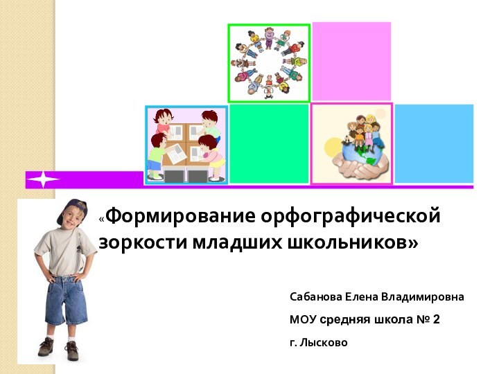 Сабанова Елена ВладимировнаМОУ средняя школа № 2г. Лысково«Формирование орфографической зоркости младших школьников»