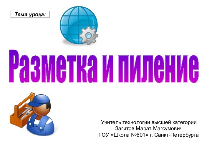 Разметка и пиление Тема урока:Учитель технологии высшей категории Загитов Марат МагсумовичГОУ «Школа №601» г. Санкт-Петербурга