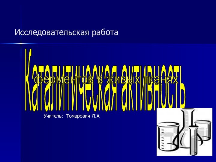 Исследовательская работа       Учитель: Томарович Л.А.Каталитическая активностьферментов в живых тканях