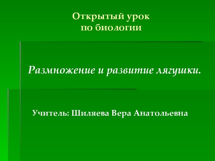 Открытый урок  по биологии  Размножение и развитие лягушки. Учитель: Шиляева Вера Анатольевна