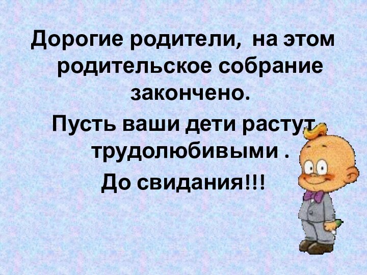 Дорогие родители,  на этом родительское собрание закончено. Пусть ваши дети растут трудолюбивыми .До свидания!!!