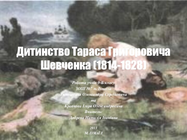 Дитинство Тараса Григоровича Шевченка (1814-1828)Робота учнів 9-Б класу ЗОШ №7 м. ІзмаїлаТимошенка