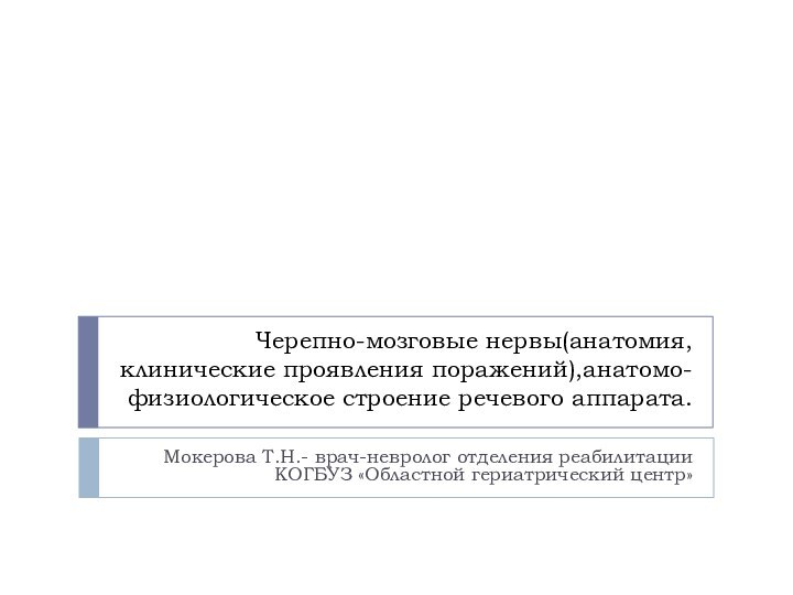 Черепно-мозговые нервы(анатомия, клинические проявления поражений),анатомо-физиологическое строение речевого аппарата.Мокерова Т.Н.- врач-невролог отделения реабилитации КОГБУЗ «Областной гериатрический центр»