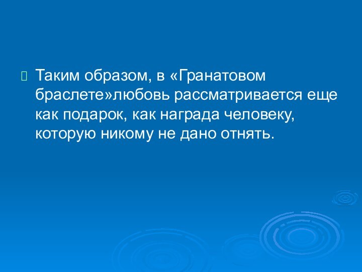 Таким образом, в «Гранатовом браслете»любовь рассматривается еще как подарок, как награда человеку,