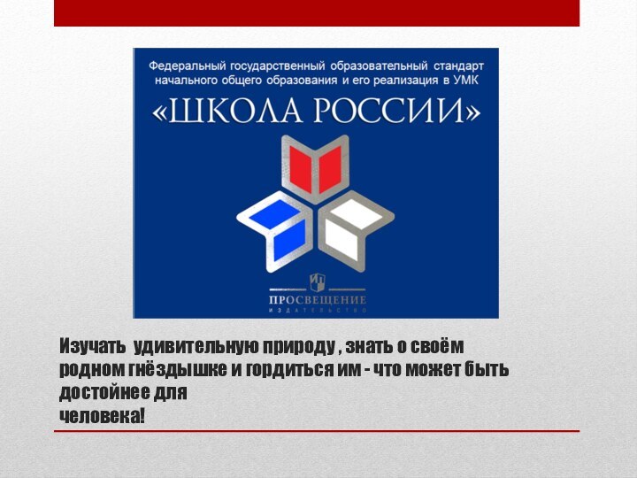 Изучать  удивительную природу , знать о своём родном гнёздышке и гордиться им