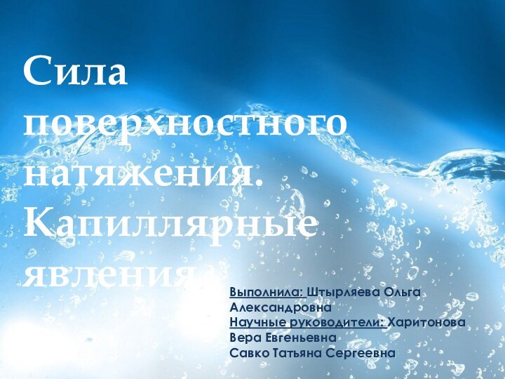 Сила поверхностного натяжения. Капиллярные явленияВыполнила: Штырляева Ольга АлександровнаНаучные руководители: Харитонова Вера ЕвгеньевнаСавко Татьяна Сергеевна