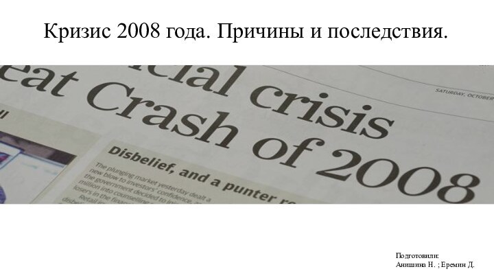 Кризис 2008 года. Причины и последствия.Подготовили: Анишина Н. ; Еремин Д.