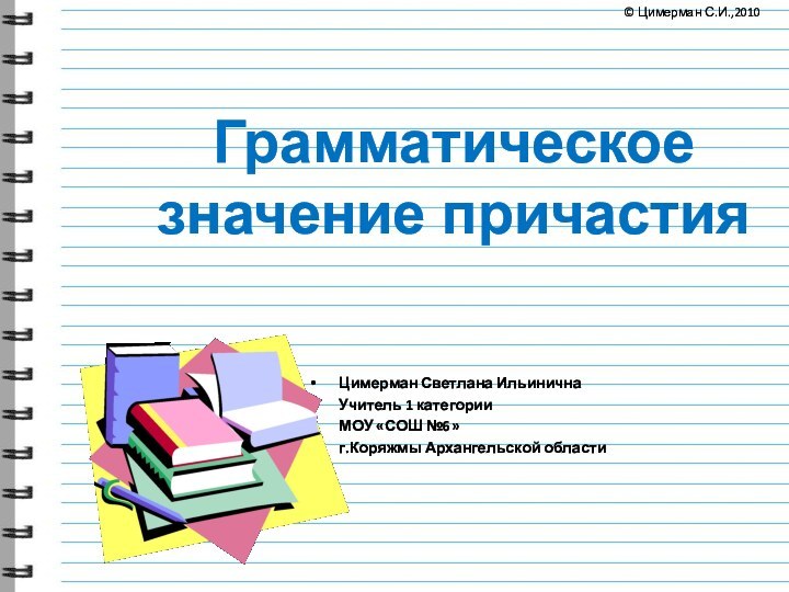 Грамматическое значение причастияЦимерман Светлана ИльиничнаУчитель 1 категорииМОУ «СОШ №6»г.Коряжмы Архангельской области© Цимерман С.И.,2010