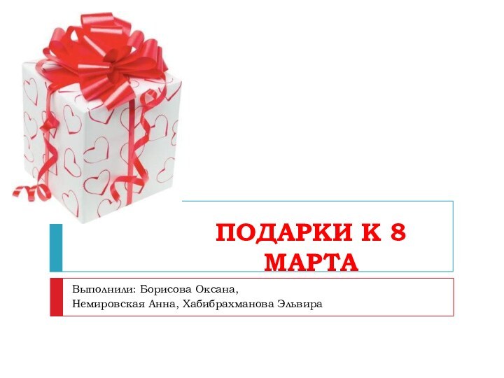 ПОДАРКИ К 8 МАРТАВыполнили: Борисова Оксана, Немировская Анна, Хабибрахманова Эльвира