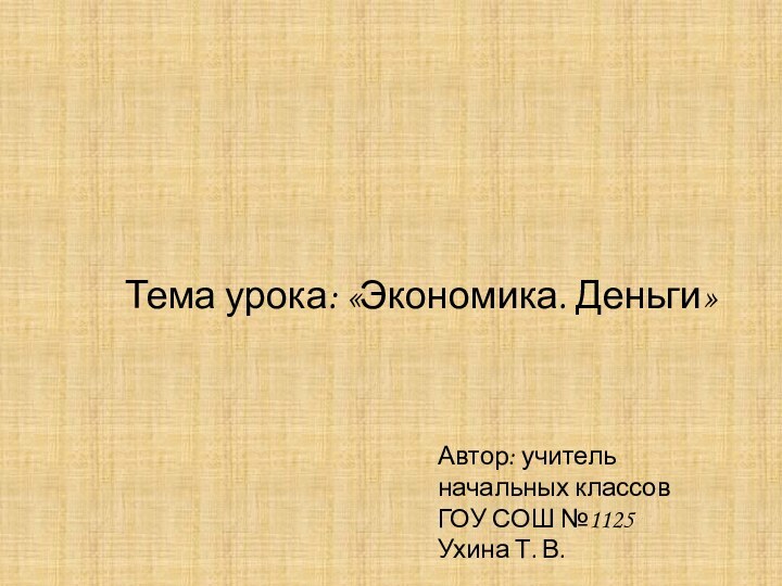 Автор: учитель начальных классовГОУ СОШ №1125Ухина Т. В.Тема урока: «Экономика. Деньги»