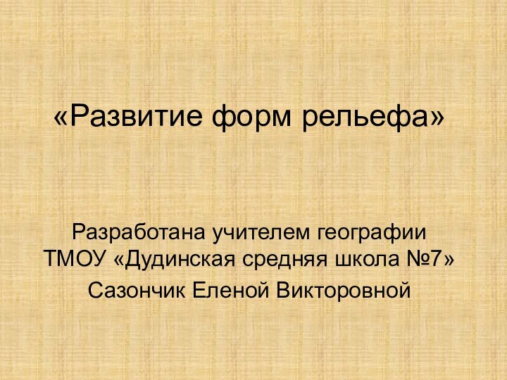 «Развитие форм рельефа» Разработана учителем географии ТМОУ «Дудинская средняя школа №7»Сазончик Еленой Викторовной