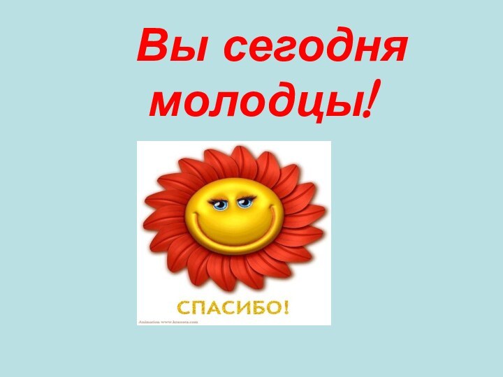 Вы сегодня молодцы!