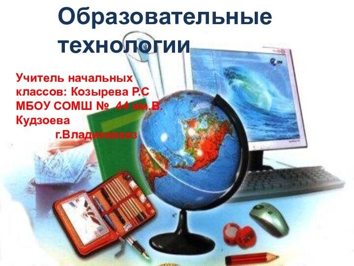 Образовательные  технологииУчитель начальных классов: Козырева Р.СМБОУ СОМШ № 44 им.В.Кудзоева