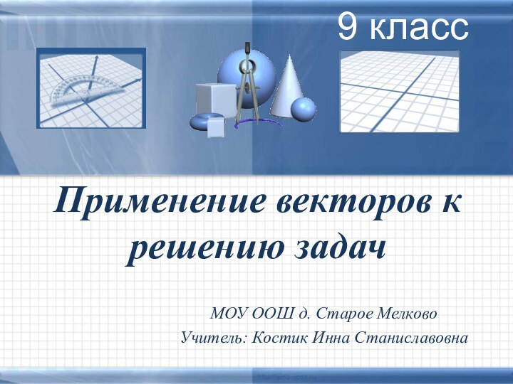 Применение векторов к решению задачМОУ ООШ д. Старое МелковоУчитель: Костик Инна Станиславовна9 класс