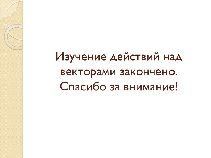 Изучение действий над векторами закончено. Спасибо за внимание!