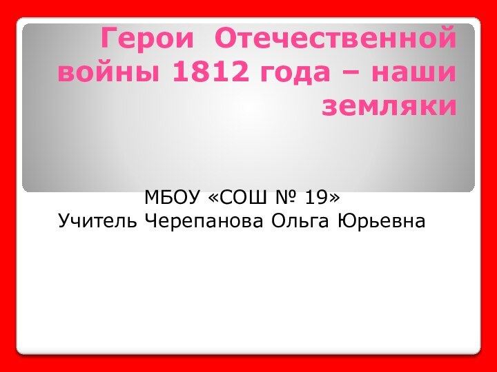 Герои Отечественной войны 1812 года – наши землякиМБОУ «СОШ № 19»Учитель Черепанова Ольга Юрьевна