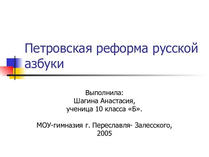 Петровская реформа русской азбукиВыполнила:Шагина Анастасия,ученица 10 класса «Б».МОУ-гимназия г. Переславля- Залесского,2005