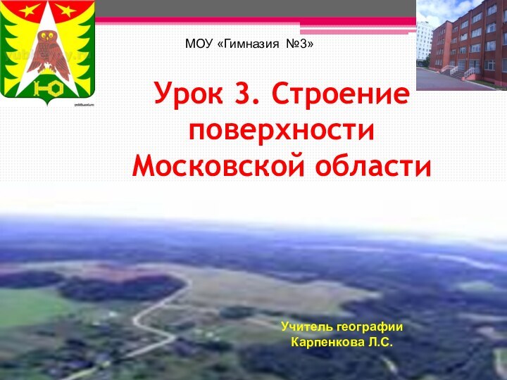 Урок 3. Строение поверхности Московской областиМОУ «Гимназия №3» Учитель географии Карпенкова Л.С.