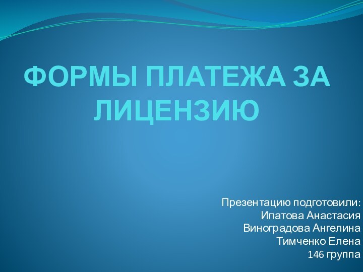 ФОРМЫ ПЛАТЕЖА ЗА ЛИЦЕНЗИЮПрезентацию подготовили:Ипатова АнастасияВиноградова АнгелинаТимченко Елена146 группа