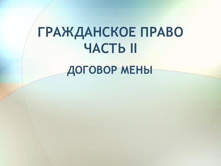 ГРАЖДАНСКОЕ ПРАВО ЧАСТЬ IIДОГОВОР МЕНЫ