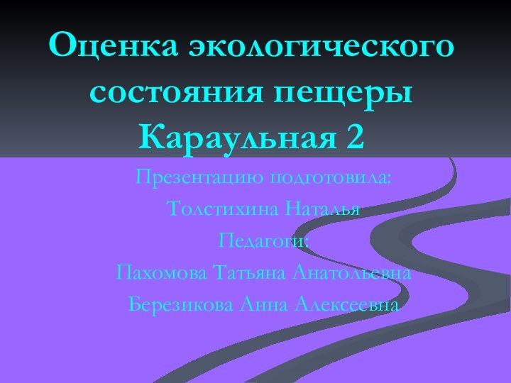 Оценка экологического состояния пещеры Караульная 2Презентацию подготовила:Толстихина НатальяПедагоги:Пахомова Татьяна АнатольевнаБерезикова Анна Алексеевна