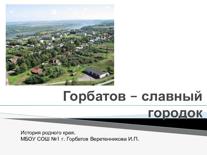 Горбатов – славный   городокИстория родного края.МБОУ СОШ №1 г. Горбатов Веретенникова И.П.