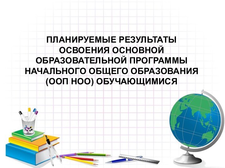 ПЛАНИРУЕМЫЕ РЕЗУЛЬТАТЫ ОСВОЕНИЯ ОСНОВНОЙ ОБРАЗОВАТЕЛЬНОЙ ПРОГРАММЫ НАЧАЛЬНОГО ОБЩЕГО ОБРАЗОВАНИЯ (ООП НОО) ОБУЧАЮЩИМИСЯ