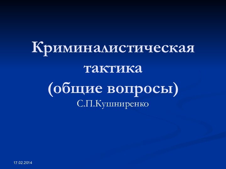 Криминалистическая тактика (общие вопросы)С.П.Кушниренко17.02.2014