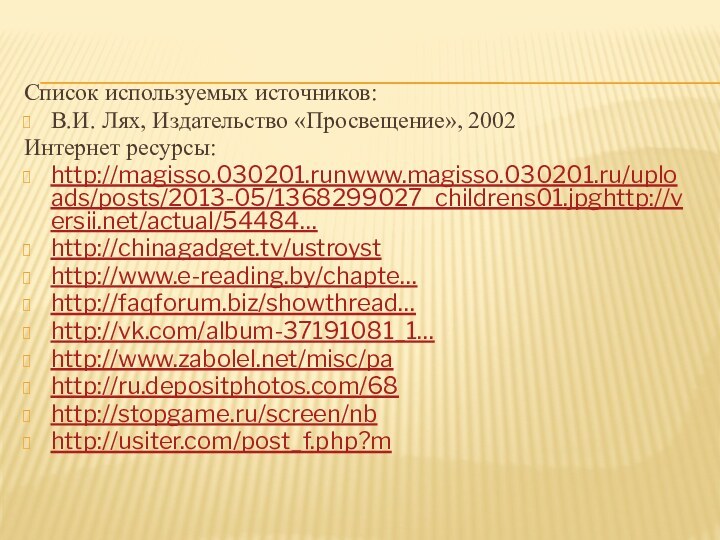 Список используемых источников:В.И. Лях, Издательство «Просвещение», 2002Интернет ресурсы:http://magisso.030201.runwww.magisso.030201.ru/uploads/posts/2013-05/1368299027_childrens01.jpghttp://versii.net/actual/54484…http://chinagadget.tv/ustroysthttp://www.e-reading.by/chapte…http://faqforum.biz/showthread…http://vk.com/album-37191081_1…http://www.zabolel.net/misc/pahttp://ru.depositphotos.com/68http://stopgame.ru/screen/nbhttp://usiter.com/post_f.php?m