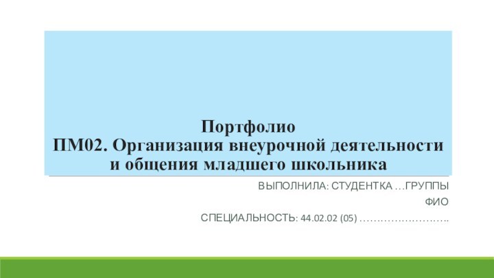 Портфолио ПМ02. Организация внеурочной деятельности и общения младшего школьникаВыполнила: студентка …группыФИОСпециальность: 44.02.02 (05) ……………………..