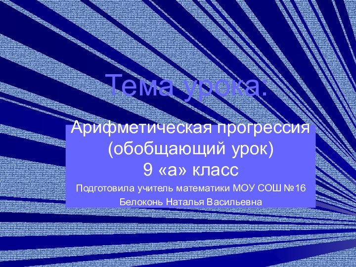 Тема урока:Арифметическая прогрессия (обобщающий урок) 9 «а» классПодготовила учитель математики МОУ СОШ №16Белоконь Наталья Васильевна