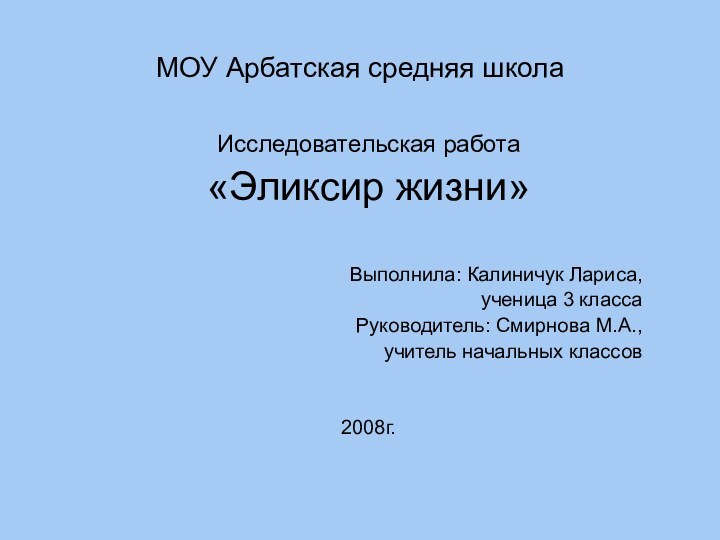 МОУ Арбатская средняя школаИсследовательская работа«Эликсир жизни»Выполнила: Калиничук Лариса,ученица 3 классаРуководитель: Смирнова М.А.,учитель начальных классов2008г.