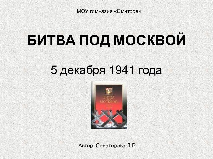 БИТВА ПОД МОСКВОЙ5 декабря 1941 годаМОУ гимназия «Дмитров»Автор: Сенаторова Л.В.