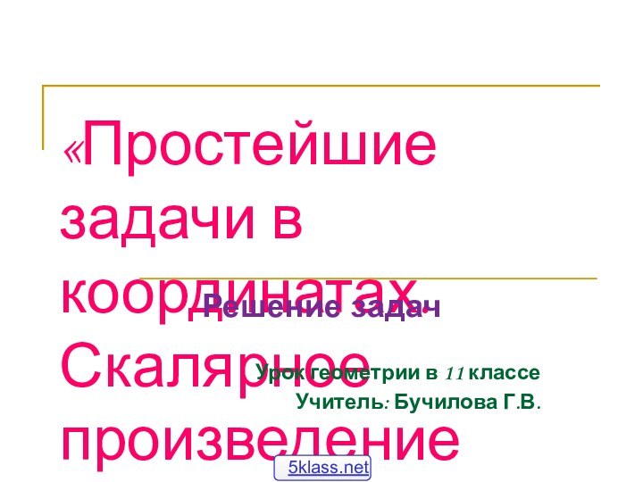 «Простейшие задачи в координатах. Скалярное произведение векторов»Решение задачУрок геометрии в 11 классеУчитель: Бучилова Г.В.