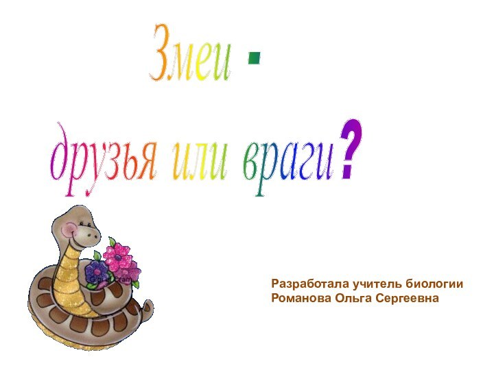 Змеи - друзья или враги?Разработала учитель биологииРоманова Ольга Сергеевна