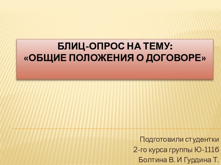 Блиц-опрос на тему: «общие положения о договоре»Подготовили студентки2-го курса группы Ю-111бБолтина В. И Гурдина Т.